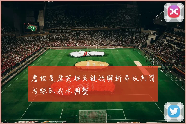 詹俊复盘英超关键战解析争议判罚与球队战术调整
