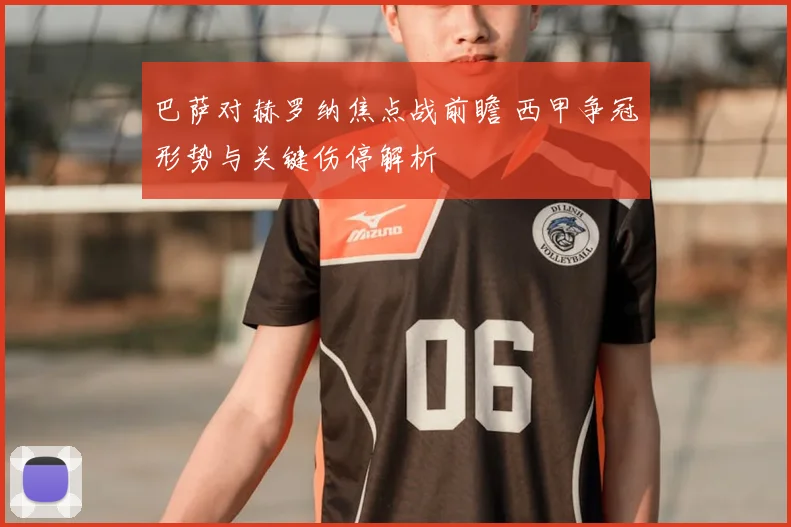 巴萨对赫罗纳焦点战前瞻 西甲争冠形势与关键伤停解析