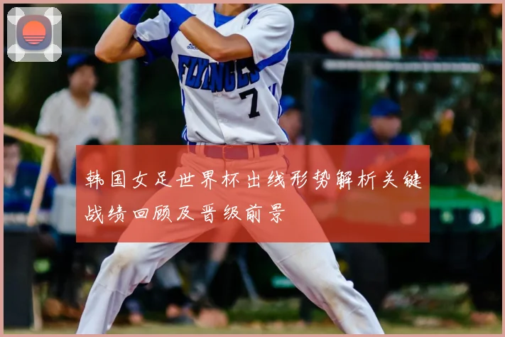 韩国女足世界杯出线形势解析关键战绩回顾及晋级前景