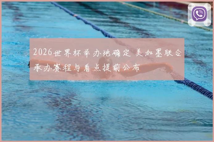 2026世界杯举办地确定 美加墨联合承办赛程与看点提前公布