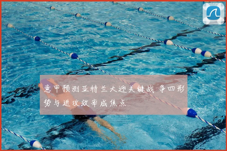 意甲预测亚特兰大迎关键战 争四形势与进攻效率成焦点