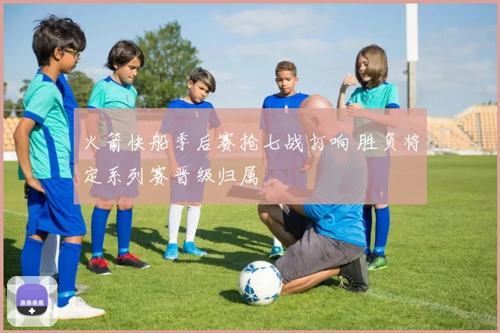 火箭快船季后赛抢七战打响 胜负将定系列赛晋级归属