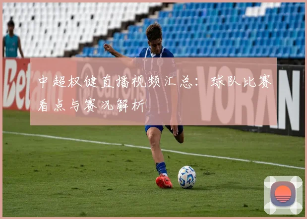 中超权健直播视频汇总：球队比赛看点与赛况解析