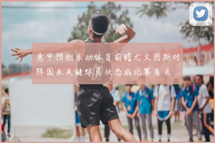 意甲预测乐动体育前瞻尤文图斯对阵国米关键球员状态成比赛看点