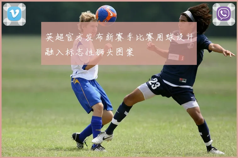英超官方发布新赛季比赛用球设计融入标志性狮头图案